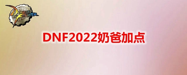dnf奶爸加点2022最新,dnf奶爸加点2020最新